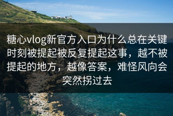 糖心vlog新官方入口为什么总在关键时刻被提起被反复提起这事，越不被提起的地方，越像答案，难怪风向会突然拐过去