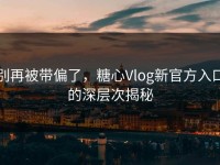 别再被带偏了，糖心Vlog新官方入口的深层次揭秘