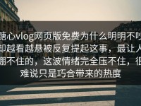 糖心vlog网页版免费为什么明明不吵却越看越悬被反复提起这事，最让人绷不住的，这波情绪完全压不住，很难说只是巧合带来的热度