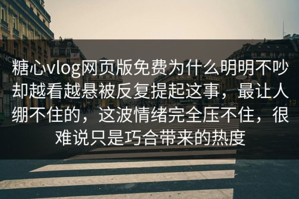 糖心vlog网页版免费为什么明明不吵却越看越悬被反复提起这事，最让人绷不住的，这波情绪完全压不住，很难说只是巧合带来的热度
