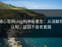 糖心官网vlog的神秘重生：从误解到认知，这回不是老套路