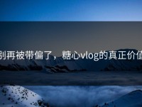 别再被带偏了，糖心vlog的真正价值