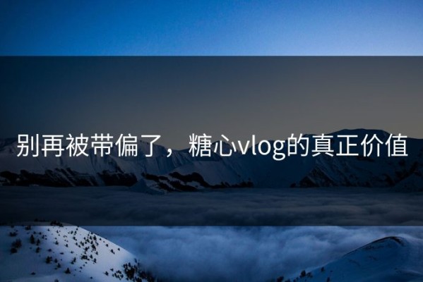 别再被带偏了，糖心vlog的真正价值