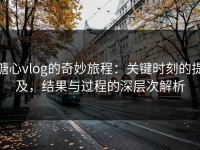 糖心vlog的奇妙旅程：关键时刻的提及，结果与过程的深层次解析