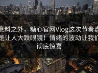 意料之外，糖心官网Vlog这次节奏真是让人大跌眼镜！情绪的波动让我们彻底惊喜