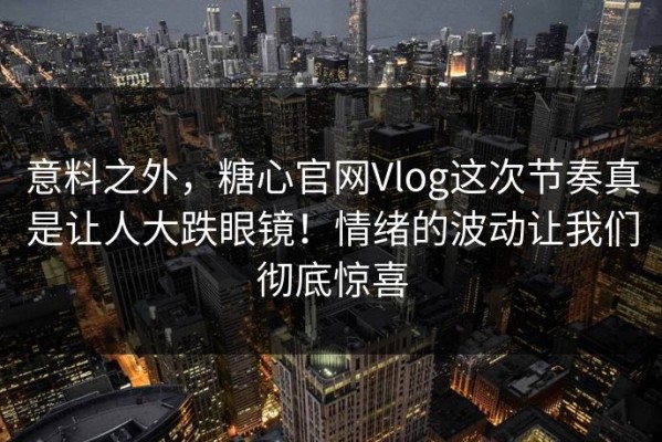 意料之外，糖心官网Vlog这次节奏真是让人大跌眼镜！情绪的波动让我们彻底惊喜