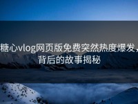 糖心vlog网页版免费突然热度爆发，背后的故事揭秘
