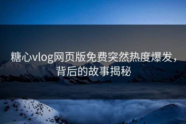 糖心vlog网页版免费突然热度爆发，背后的故事揭秘