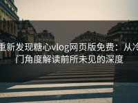 重新发现糖心vlog网页版免费：从冷门角度解读前所未见的深度