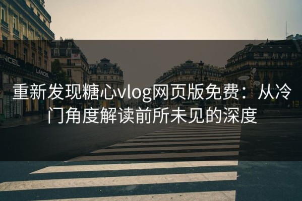 重新发现糖心vlog网页版免费：从冷门角度解读前所未见的深度