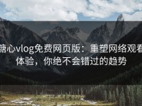 糖心vlog免费网页版：重塑网络观看体验，你绝不会错过的趋势