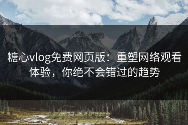 糖心vlog免费网页版：重塑网络观看体验，你绝不会错过的趋势