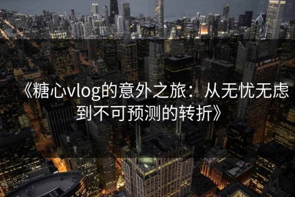 《糖心vlog的意外之旅：从无忧无虑到不可预测的转折》