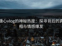 糖心vlog的神秘热度：探寻背后的真相与情感爆发