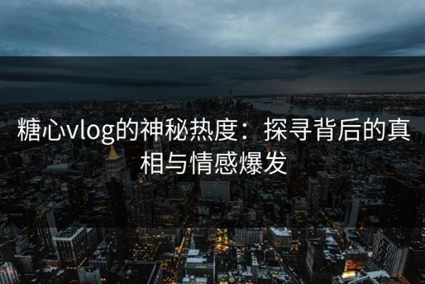 糖心vlog的神秘热度：探寻背后的真相与情感爆发