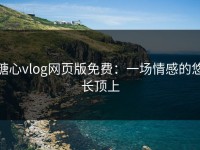 糖心vlog网页版免费：一场情感的悠长顶上