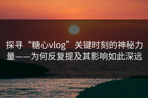 探寻“糖心vlog”关键时刻的神秘力量——为何反复提及其影响如此深远