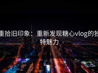 重拾旧印象：重新发现糖心vlog的独特魅力