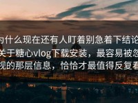 为什么现在还有人盯着别急着下结论，关于糖心vlog下载安装，最容易被忽视的那层信息，恰恰才最值得反复看