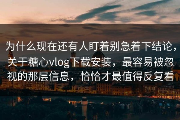 为什么现在还有人盯着别急着下结论，关于糖心vlog下载安装，最容易被忽视的那层信息，恰恰才最值得反复看