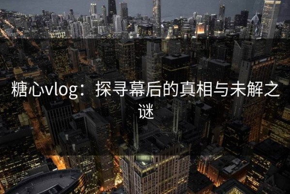 糖心vlog：探寻幕后的真相与未解之谜
