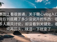 表面上看很普通，关于糖心vlog入口背后到底藏了多少没说开的东西：很多人跟风讨论，却没看到关键处，看完再回头，味道一下就变了
