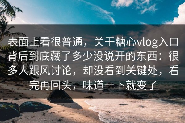 表面上看很普通，关于糖心vlog入口背后到底藏了多少没说开的东西：很多人跟风讨论，却没看到关键处，看完再回头，味道一下就变了