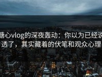 糖心vlog的深夜轰动：你以为已经说透了，其实藏着的伏笔和观众心理