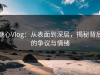 糖心Vlog：从表面到深层，揭秘背后的争议与情绪
