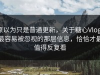 原以为只是普通更新，关于糖心Vlog，最容易被忽视的那层信息，恰恰才最值得反复看