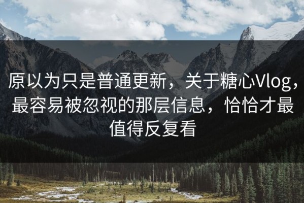 原以为只是普通更新，关于糖心Vlog，最容易被忽视的那层信息，恰恰才最值得反复看