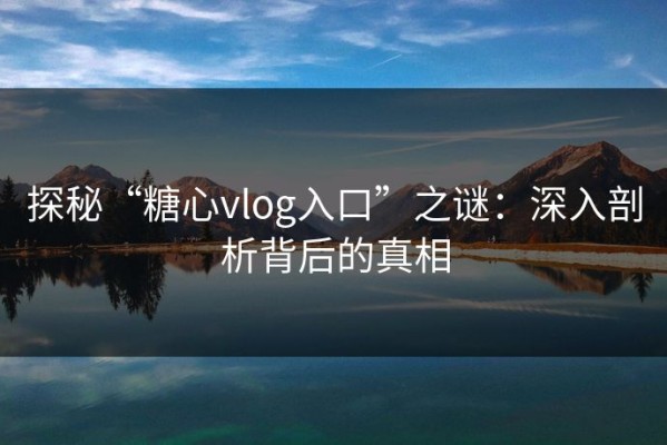 探秘“糖心vlog入口”之谜：深入剖析背后的真相