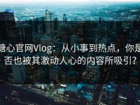 糖心官网Vlog：从小事到热点，你是否也被其激动人心的内容所吸引？