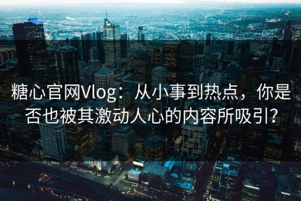 糖心官网Vlog：从小事到热点，你是否也被其激动人心的内容所吸引？