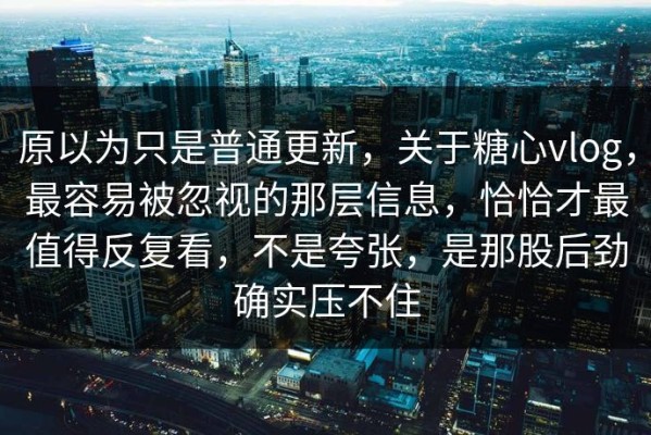 原以为只是普通更新，关于糖心vlog，最容易被忽视的那层信息，恰恰才最值得反复看，不是夸张，是那股后劲确实压不住