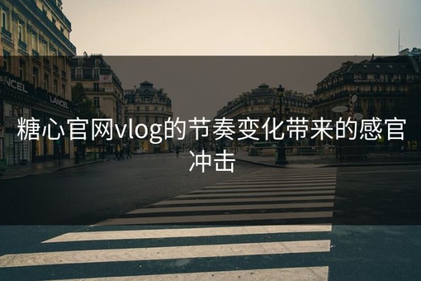 糖心官网vlog的节奏变化带来的感官冲击