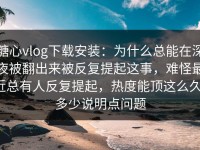 糖心vlog下载安装：为什么总能在深夜被翻出来被反复提起这事，难怪最近总有人反复提起，热度能顶这么久，多少说明点问题