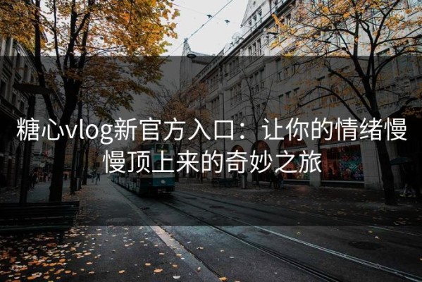 糖心vlog新官方入口：让你的情绪慢慢顶上来的奇妙之旅