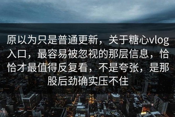 原以为只是普通更新，关于糖心vlog入口，最容易被忽视的那层信息，恰恰才最值得反复看，不是夸张，是那股后劲确实压不住