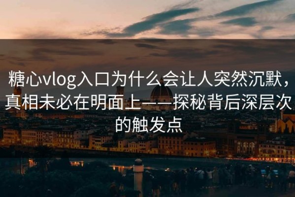 糖心vlog入口为什么会让人突然沉默，真相未必在明面上——探秘背后深层次的触发点