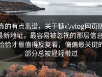 真的有点离谱，关于糖心vlog网页版最新地址，最容易被忽视的那层信息，恰恰才最值得反复看，偏偏最关键的部分总被轻轻带过