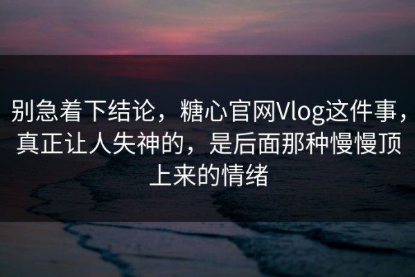 别急着下结论，糖心官网Vlog这件事，真正让人失神的，是后面那种慢慢顶上来的情绪