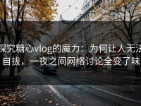 探究糖心vlog的魔力：为何让人无法自拔，一夜之间网络讨论全变了味