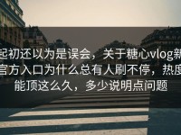 起初还以为是误会，关于糖心vlog新官方入口为什么总有人刷不停，热度能顶这么久，多少说明点问题