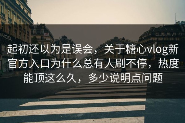 起初还以为是误会，关于糖心vlog新官方入口为什么总有人刷不停，热度能顶这么久，多少说明点问题