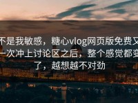 不是我敏感，糖心vlog网页版免费又一次冲上讨论区之后，整个感觉都变了，越想越不对劲