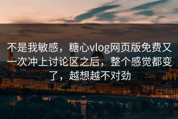 不是我敏感，糖心vlog网页版免费又一次冲上讨论区之后，整个感觉都变了，越想越不对劲