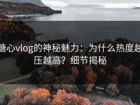 糖心vlog的神秘魅力：为什么热度越压越高？细节揭秘