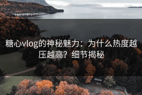 糖心vlog的神秘魅力：为什么热度越压越高？细节揭秘