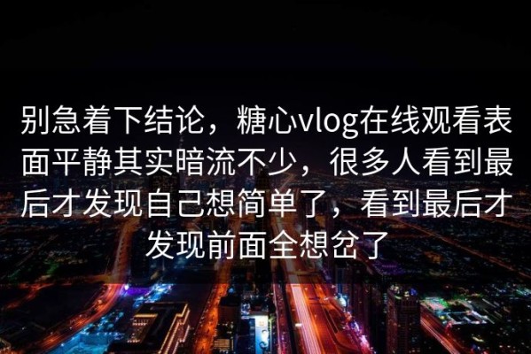 别急着下结论，糖心vlog在线观看表面平静其实暗流不少，很多人看到最后才发现自己想简单了，看到最后才发现前面全想岔了
